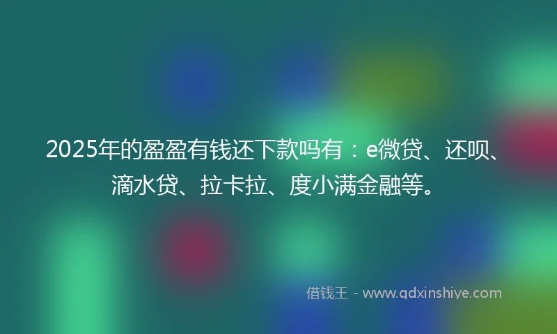 2025年的盈盈有钱还下款吗有：e微贷、还呗、滴水贷、拉卡拉、度小满金融等。