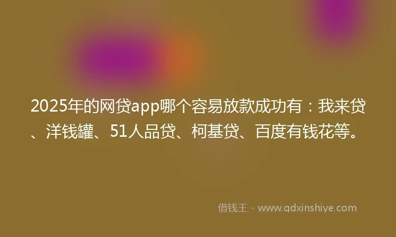 2025年的网贷app哪个容易放款成功有：我来贷、洋钱罐、51人品贷、柯基贷、百度有钱花等。