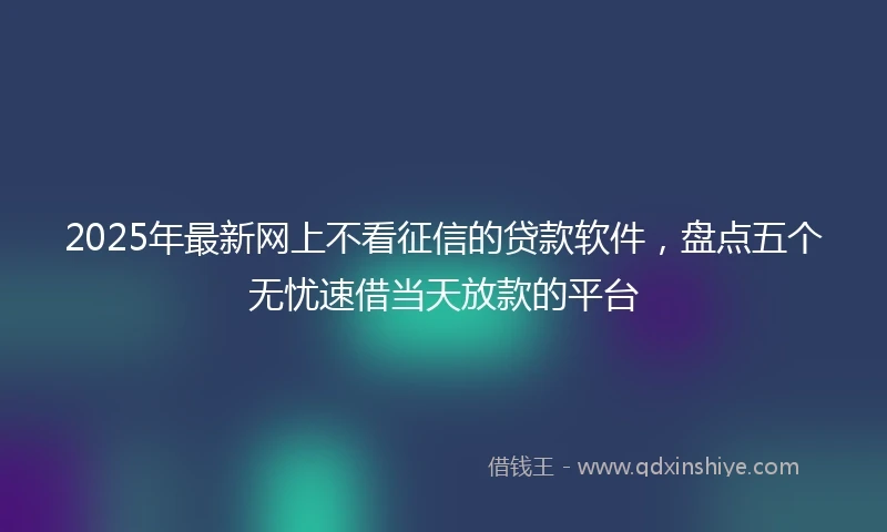 2025年最新网上不看征信的贷款软件，盘点五个无忧速借当天放款的平台