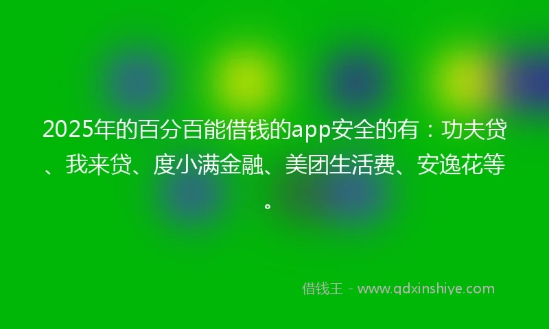2025年的百分百能借钱的app安全的有：功夫贷、我来贷、度小满金融、美团生活费、安逸花等。