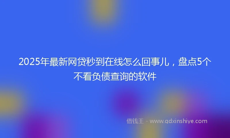 2025年最新网贷秒到在线怎么回事儿，盘点5个不看负债查询的软件