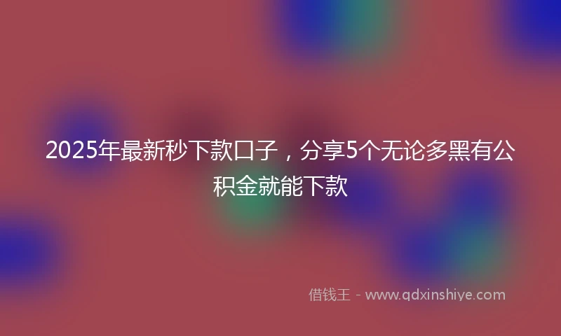 2025年最新秒下款口子，分享5个无论多黑有公积金就能下款