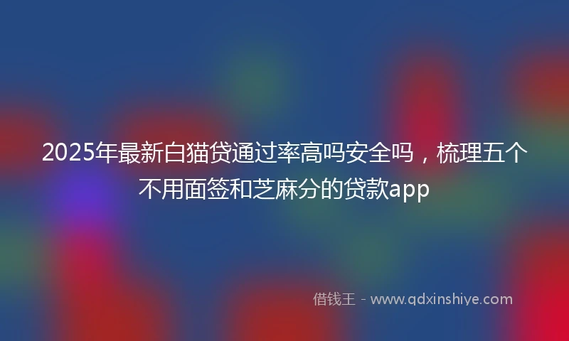2025年最新白猫贷通过率高吗安全吗，梳理五个不用面签和芝麻分的贷款app