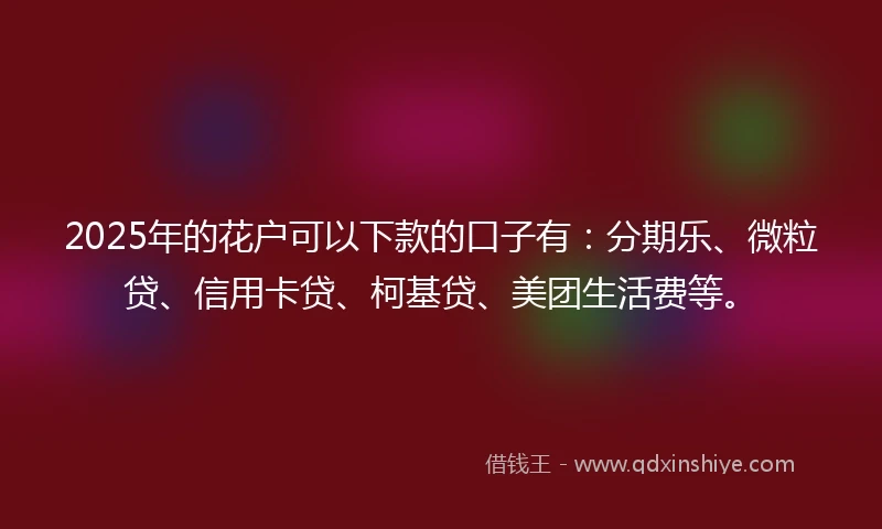 2025年的花户可以下款的口子有：分期乐、微粒贷、信用卡贷、柯基贷、美团生活费等。