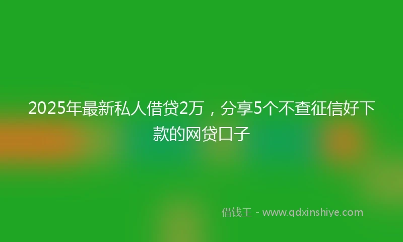 2025年最新私人借贷2万，分享5个不查征信好下款的网贷口子
