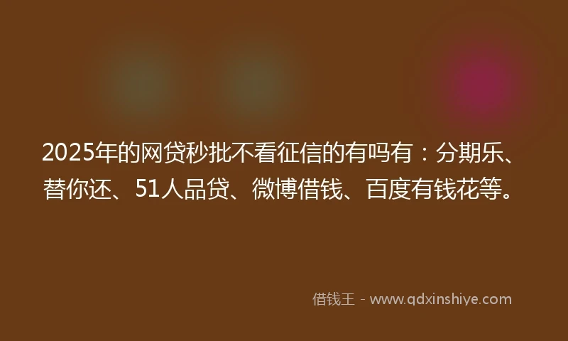 2025年的网贷秒批不看征信的有吗有：分期乐、替你还、51人品贷、微博借钱、百度有钱花等。