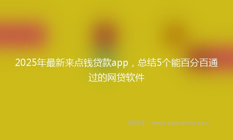 2025年最新来点钱贷款app，总结5个能百分百通过的网贷软件