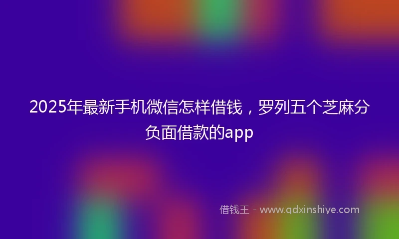 2025年最新手机微信怎样借钱，罗列五个芝麻分负面借款的app