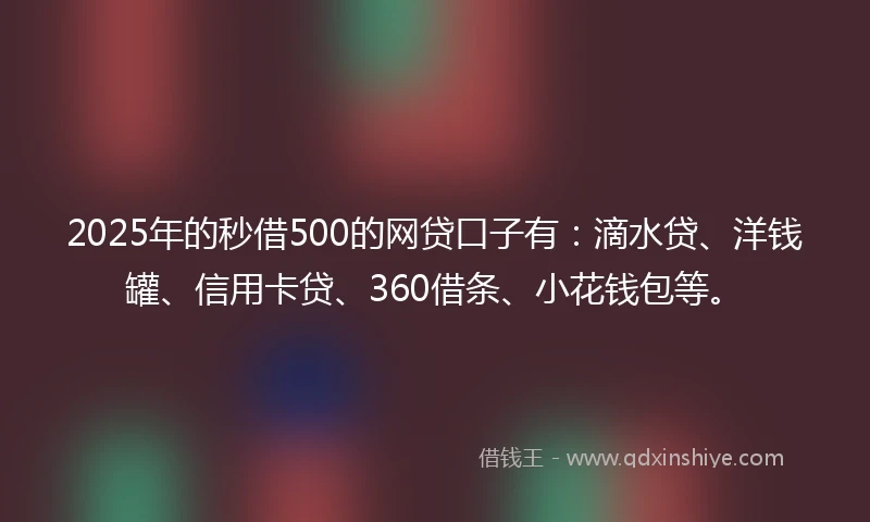 2025年的秒借500的网贷口子有：滴水贷、洋钱罐、信用卡贷、360借条、小花钱包等。