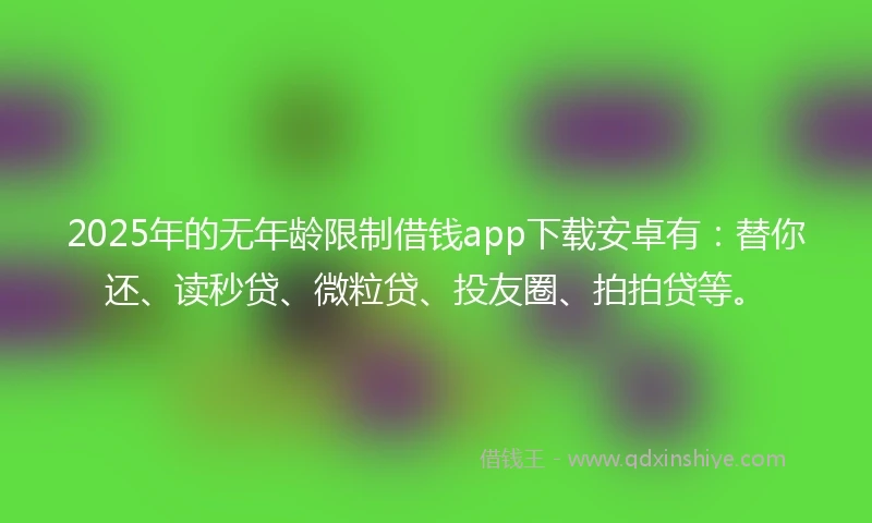 2025年的无年龄限制借钱app下载安卓有：替你还、读秒贷、微粒贷、投友圈、拍拍贷等。