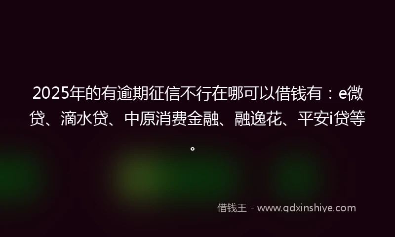2025年的有逾期征信不行在哪可以借钱有：e微贷、滴水贷、中原消费金融、融逸花、平安i贷等。