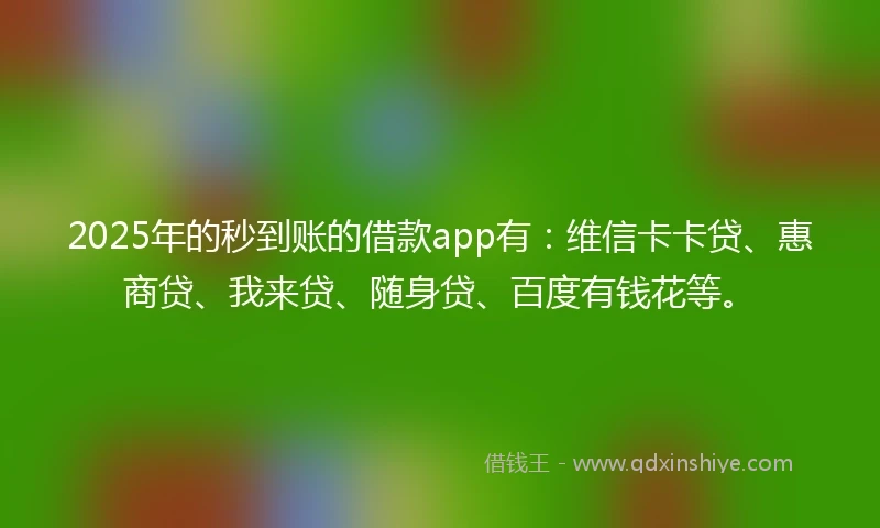 2025年的秒到账的借款app有：维信卡卡贷、惠商贷、我来贷、随身贷、百度有钱花等。