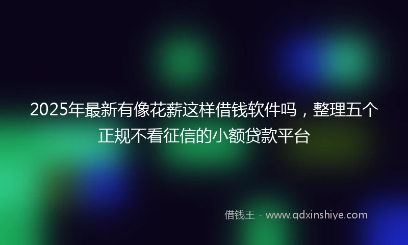 2025年最新有像花薪这样借钱软件吗，整理五个正规不看征信的小额贷款平台