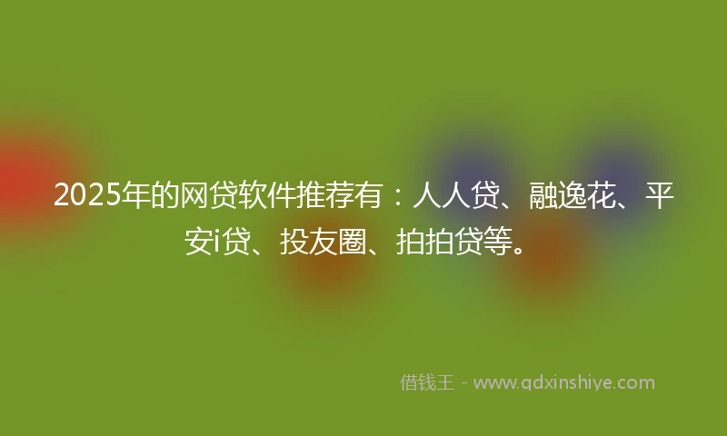 2025年的网贷软件推荐有：人人贷、融逸花、平安i贷、投友圈、拍拍贷等。