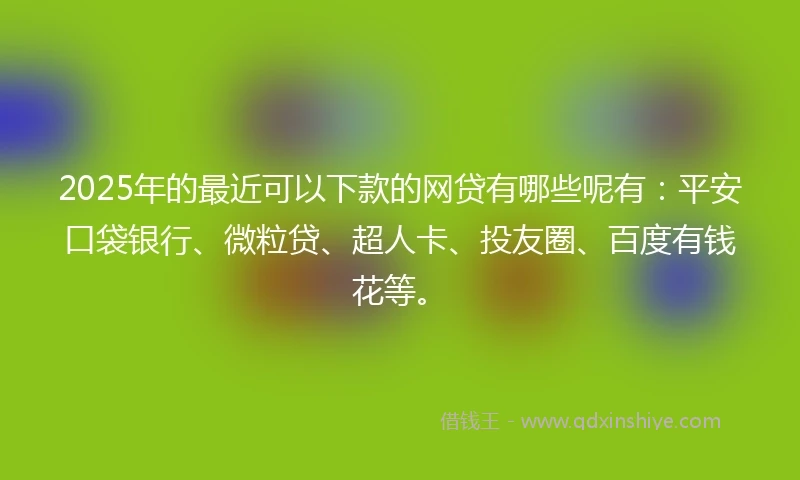 2025年的最近可以下款的网贷有哪些呢有：平安口袋银行、微粒贷、超人卡、投友圈、百度有钱花等。
