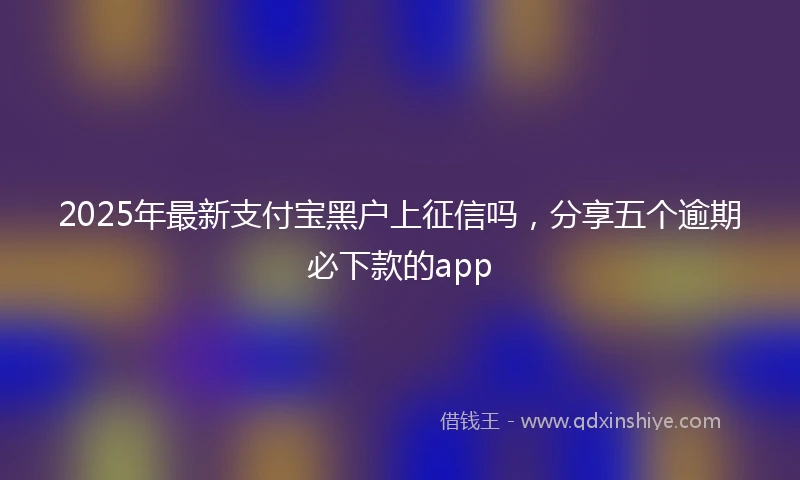 2025年最新支付宝黑户上征信吗，分享五个逾期必下款的app