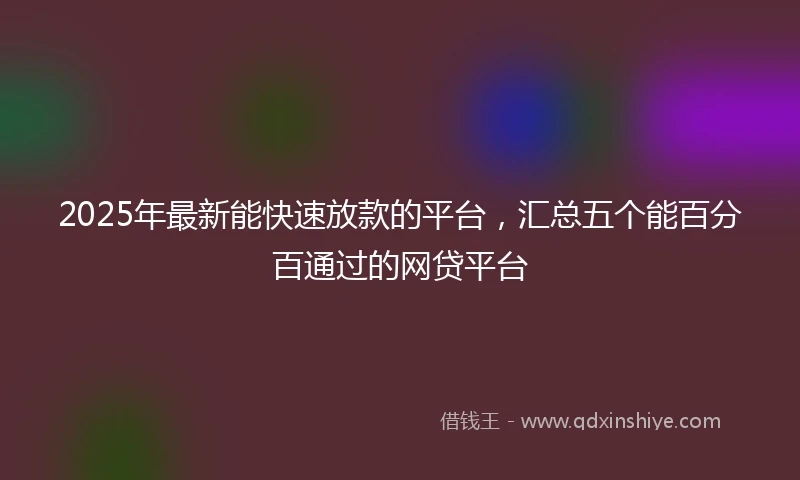 2025年最新能快速放款的平台，汇总五个能百分百通过的网贷平台