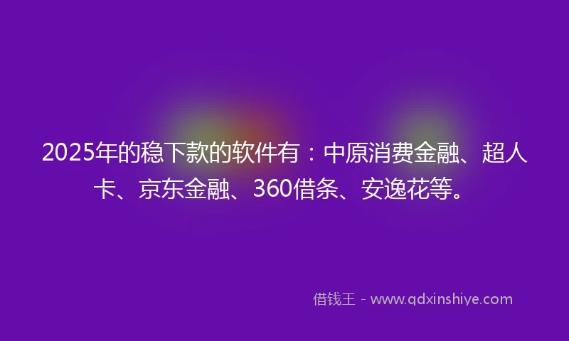 2025年的稳下款的软件有：中原消费金融、超人卡、京东金融、360借条、安逸花等。