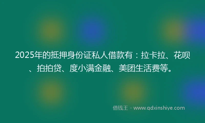 2025年的抵押身份证私人借款有：拉卡拉、花呗、拍拍贷、度小满金融、美团生活费等。