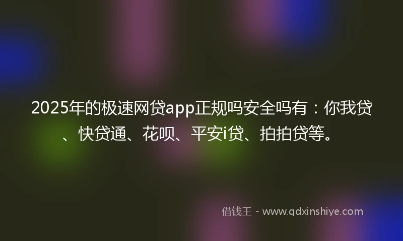 2025年的极速网贷app正规吗安全吗有：你我贷、快贷通、花呗、平安i贷、拍拍贷等。