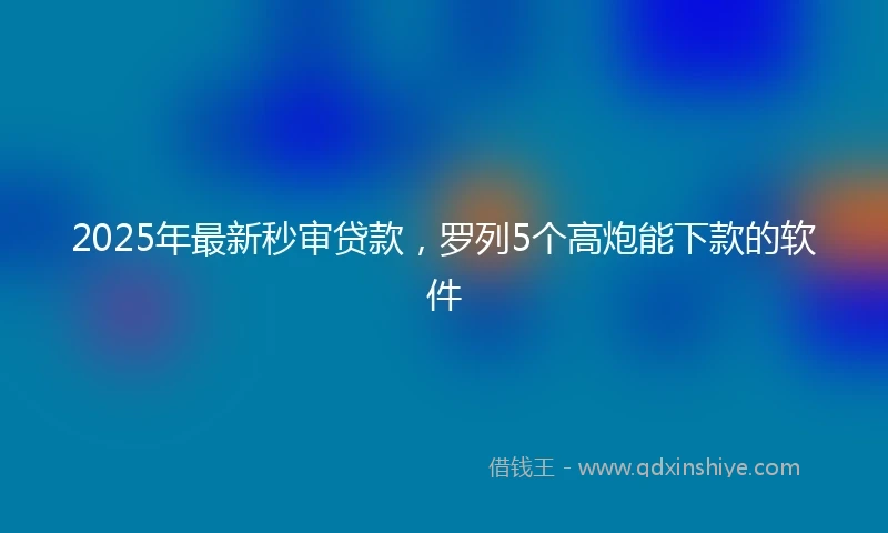 2025年最新秒审贷款，罗列5个高炮能下款的软件