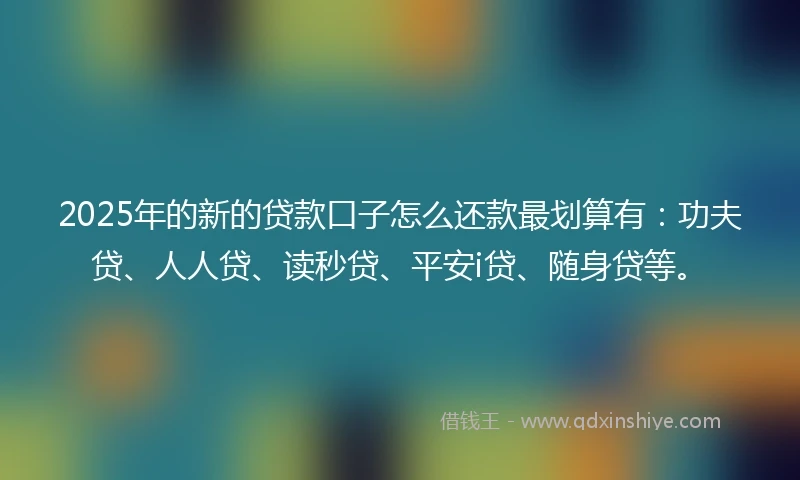 2025年的新的贷款口子怎么还款最划算有：功夫贷、人人贷、读秒贷、平安i贷、随身贷等。