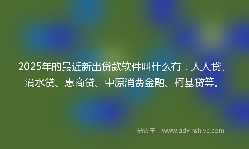 2025年的最近新出贷款软件叫什么有：人人贷、滴水贷、惠商贷、中原消费金融、柯基贷等。