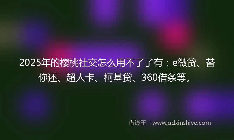 2025年的樱桃社交怎么用不了了有：e微贷、替你还、超人卡、柯基贷、360借条等。