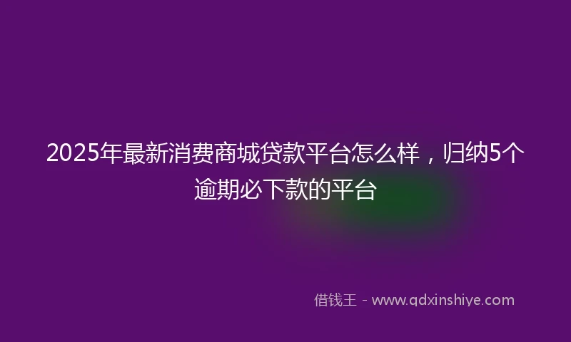 2025年最新消费商城贷款平台怎么样，归纳5个逾期必下款的平台