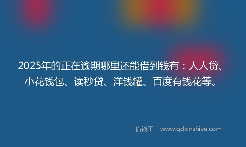 2025年的正在逾期哪里还能借到钱有:人人贷、小花钱包、读秒贷、洋钱罐、百度有钱花等。
