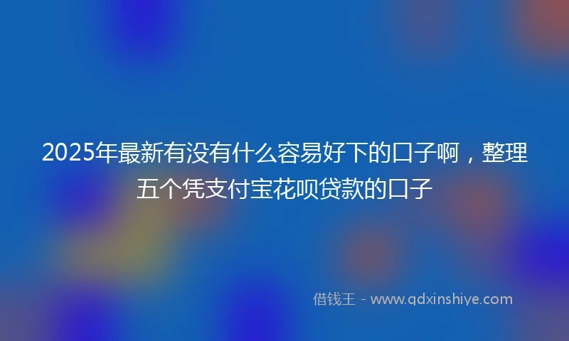2025年最新有没有什么容易好下的口子啊，整理五个凭支付宝花呗贷款的口子