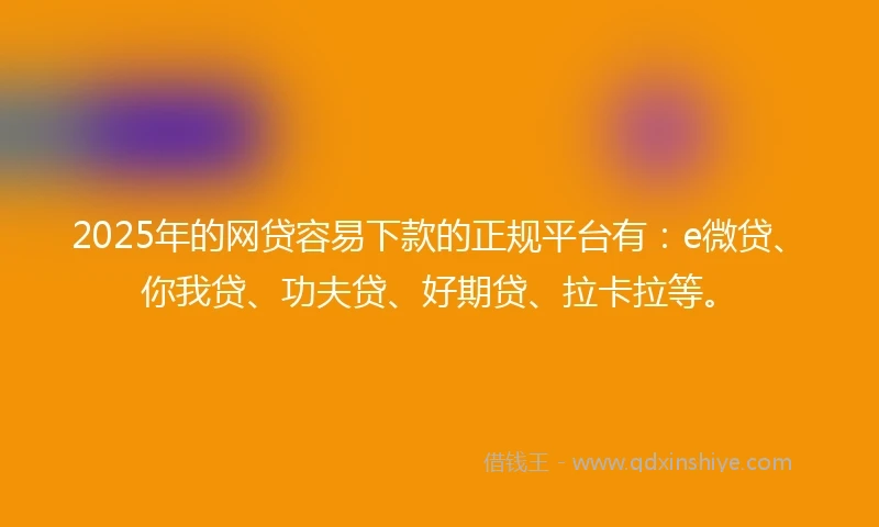 2025年的网贷容易下款的正规平台有：e微贷、你我贷、功夫贷、好期贷、拉卡拉等。