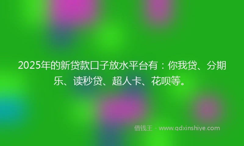 2025年的新贷款口子放水平台有：你我贷、分期乐、读秒贷、超人卡、花呗等。
