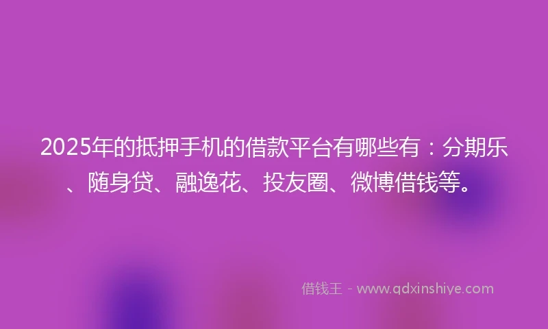 2025年的抵押手机的借款平台有哪些有：分期乐、随身贷、融逸花、投友圈、微博借钱等。