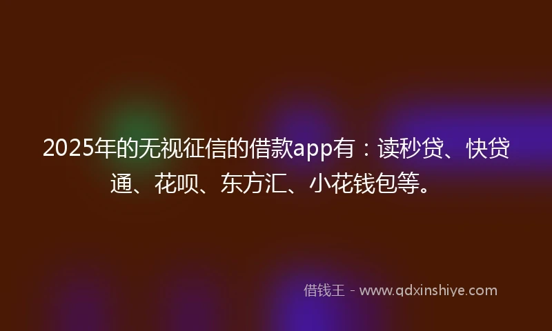 2025年的无视征信的借款app有：读秒贷、快贷通、花呗、东方汇、小花钱包等。