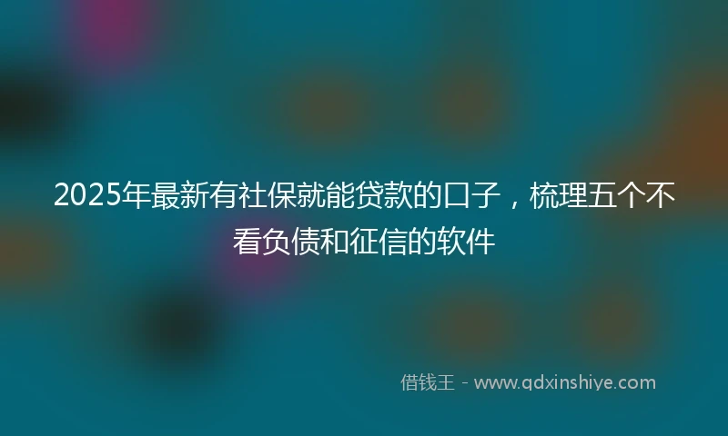 2025年最新有社保就能贷款的口子,梳理五个不看负债和征信的软件