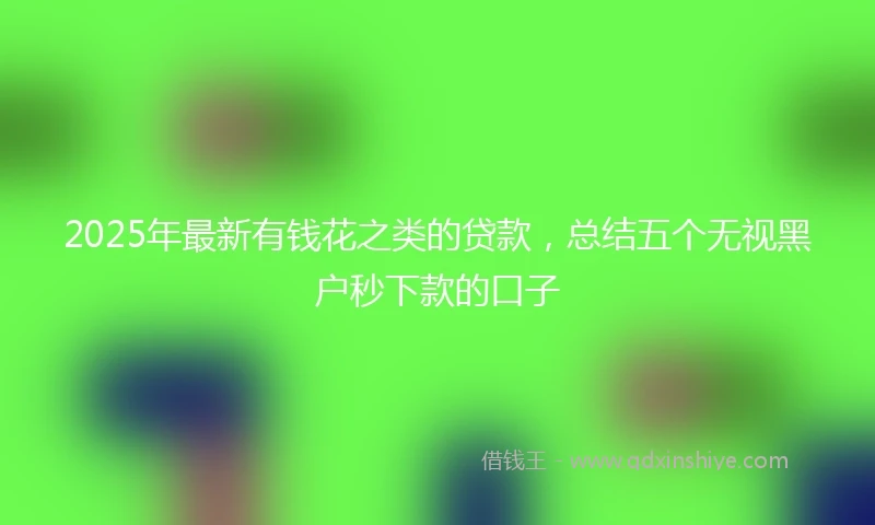 2025年最新有钱花之类的贷款，总结五个无视黑户秒下款的口子