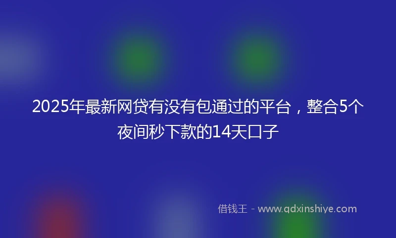 2025年最新网贷有没有包通过的平台，整合5个夜间秒下款的14天口子