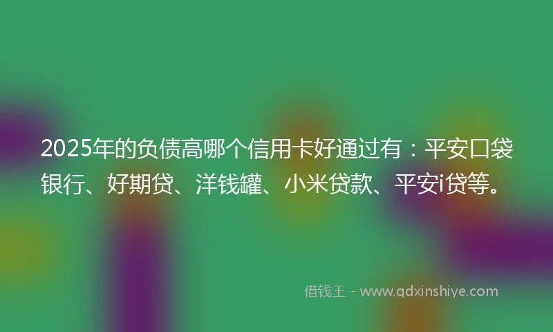 2025年的负债高哪个信用卡好通过有：平安口袋银行、好期贷、洋钱罐、小米贷款、平安i贷等。