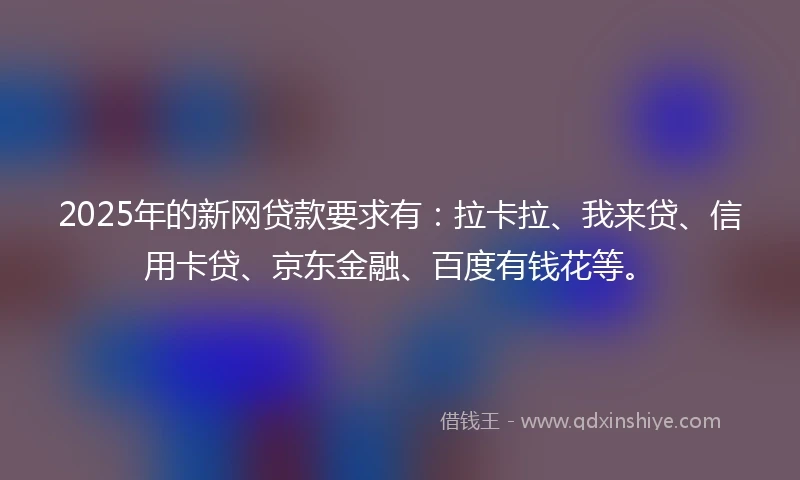 2025年的新网贷款要求有：拉卡拉、我来贷、信用卡贷、京东金融、百度有钱花等。