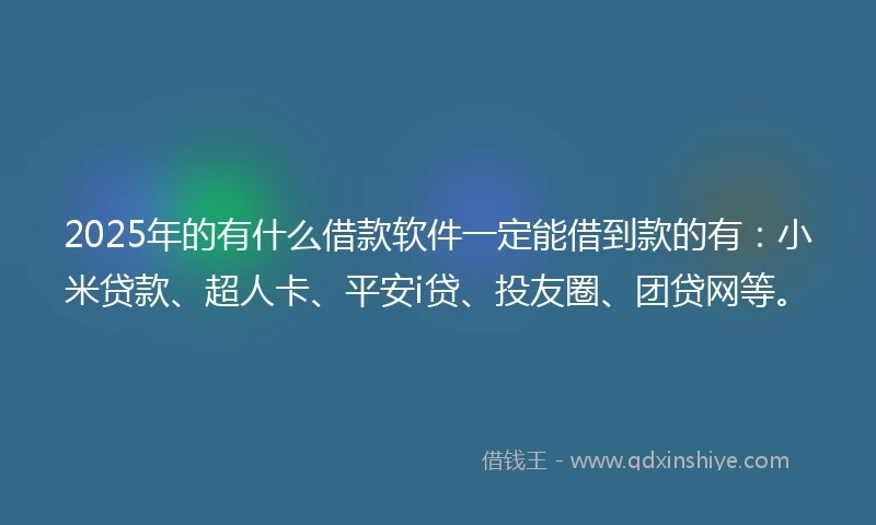 2025年的有什么借款软件一定能借到款的有：小米贷款、超人卡、平安i贷、投友圈、团贷网等。