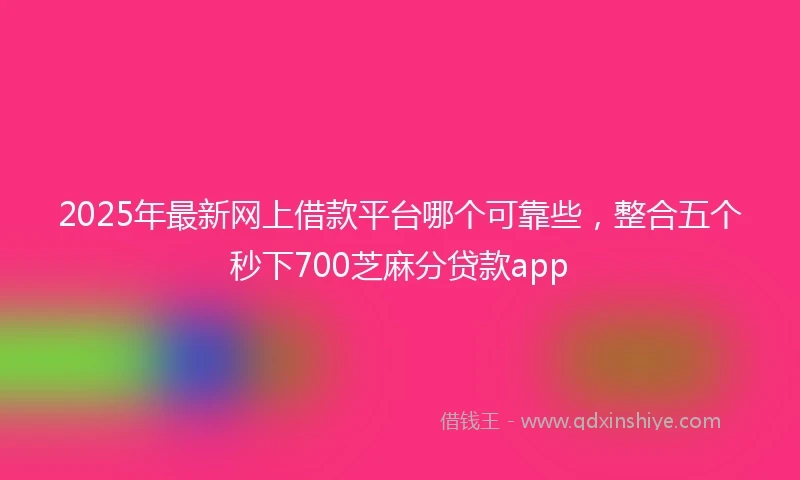 2025年最新网上借款平台哪个可靠些，整合五个秒下700芝麻分贷款app