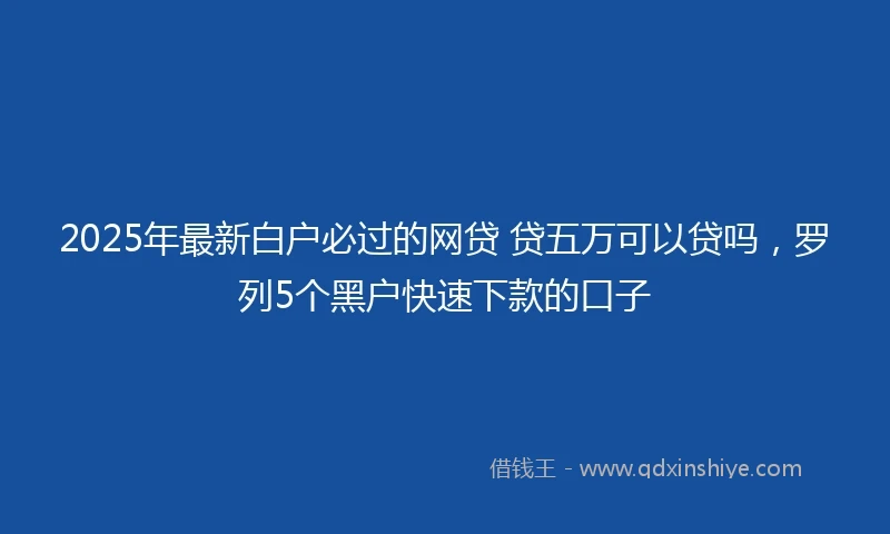 2025年最新白户必过的网贷 贷五万可以贷吗，罗列5个黑户快速下款的口子