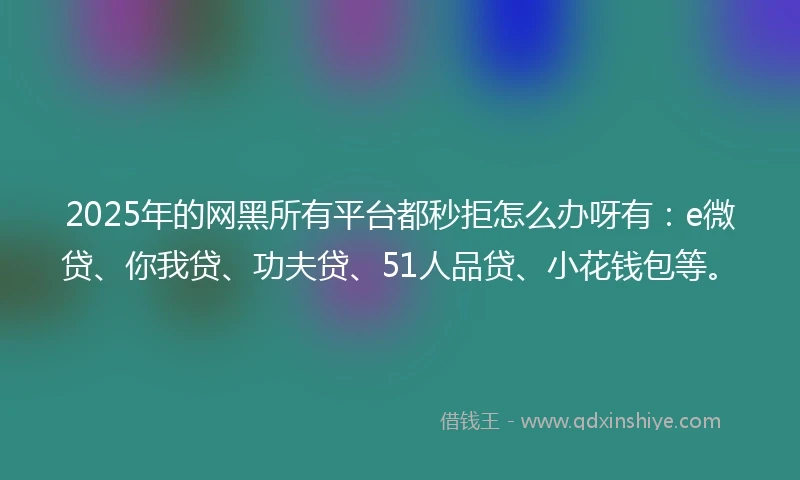 2025年的网黑所有平台都秒拒怎么办呀有：e微贷、你我贷、功夫贷、51人品贷、小花钱包等。
