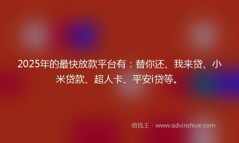 2025年的最快放款平台有：替你还、我来贷、小米贷款、超人卡、平安i贷等。