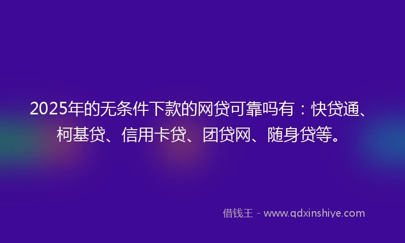 2025年的无条件下款的网贷可靠吗有：快贷通、柯基贷、信用卡贷、团贷网、随身贷等。