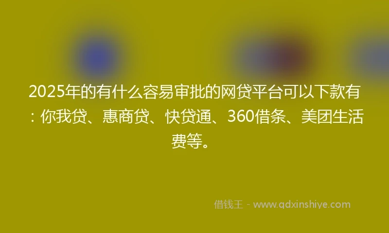 2025年的有什么容易审批的网贷平台可以下款有：你我贷、惠商贷、快贷通、360借条、美团生活费等。