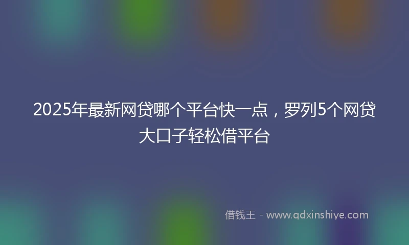 2025年最新网贷哪个平台快一点，罗列5个网贷大口子轻松借平台
