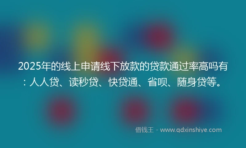 2025年的线上申请线下放款的贷款通过率高吗有：人人贷、读秒贷、快贷通、省呗、随身贷等。