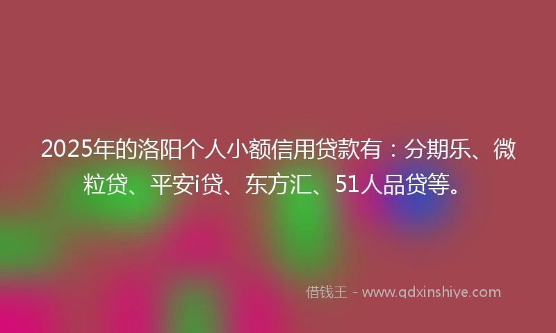 2025年的洛阳个人小额信用贷款有：分期乐、微粒贷、平安i贷、东方汇、51人品贷等。